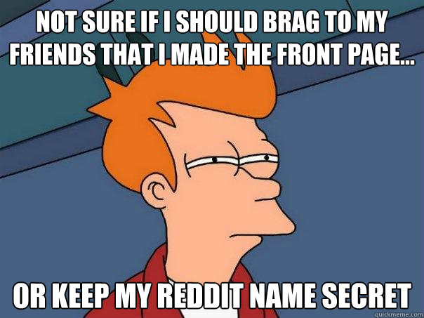 Not sure if I should brag to my friends that I made the front page... Or keep my reddit name secret  Futurama Fry