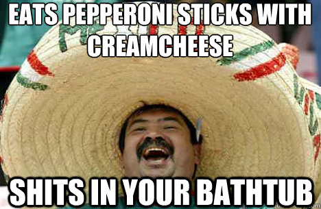 Eats pepperoni sticks with creamcheese shits in your bathtub  Merry mexican