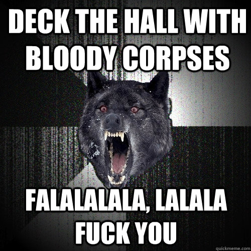 Deck the hall with bloody corpses falalalala, lalala FUCK YOU  Insanity Wolf