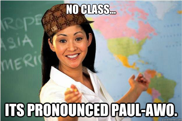 No class... Its pronounced Paul-Awo.  Scumbag Teacher