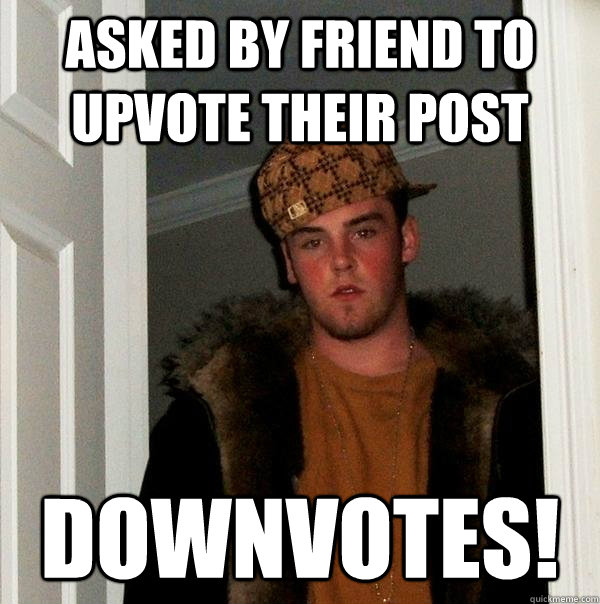 Asked by friend to upvote their post Downvotes! - Asked by friend to upvote their post Downvotes!  Scumbag Steve