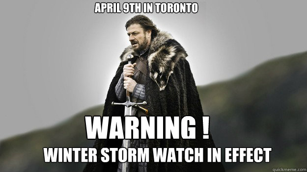 April 9th in Toronto winter storm watch in effect warning !  Ned stark winter is coming