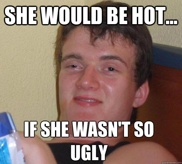 She would be hot... If she wasn't so ugly
  10 Guy