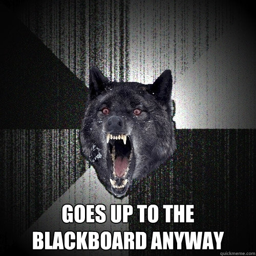  Goes up to the blackboard anyway  Insanity Wolf