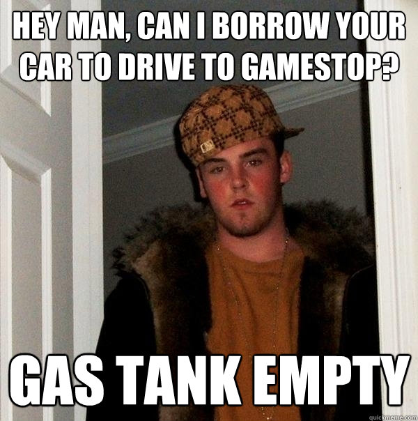 Hey man, can i borrow your car to drive to gamestop? gas tank empty  Scumbag Steve