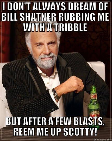 I DON'T ALWAYS DREAM OF BILL SHATNER RUBBING ME WITH A TRIBBLE BUT AFTER A FEW BLASTS, REEM ME UP SCOTTY! The Most Interesting Man In The World