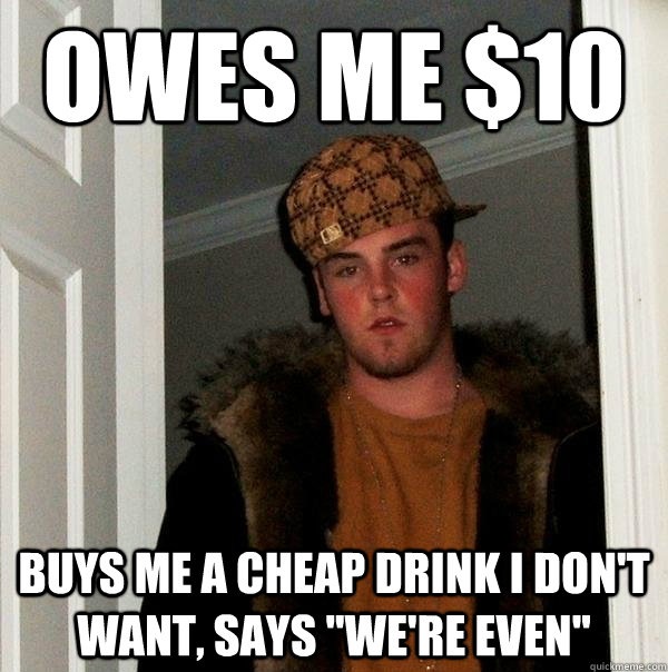 Owes me $10 Buys me a cheap drink I don't want, says 