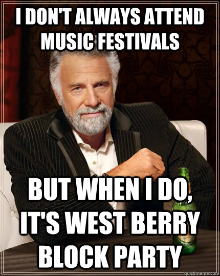 I don't always attend music festivals but when I do, it's west berry block party  The Most Interesting Man In The World