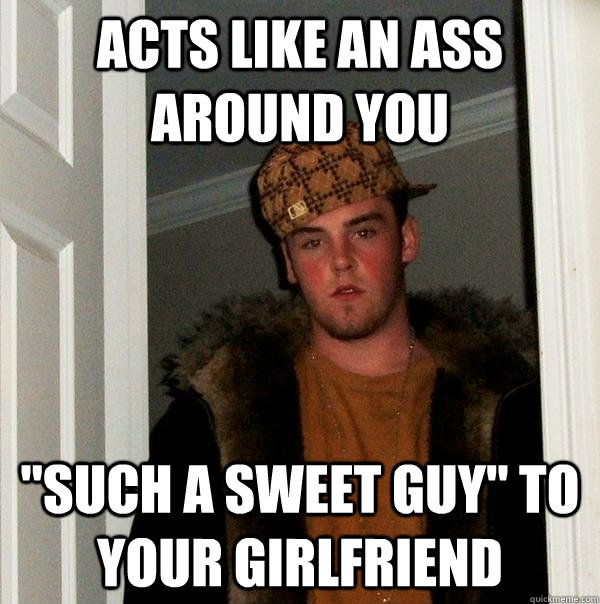 acts like an ass around you 