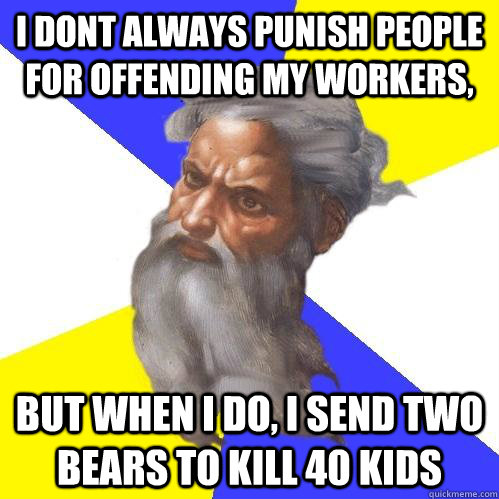 I dont always punish people for offending my workers, but when i do, i send two bears to kill 40 kids  Advice God