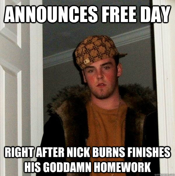 announces free day right after nick burns finishes his goddamn homework  Scumbag Steve