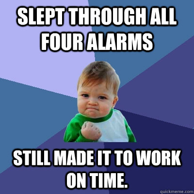 Slept through all four alarms still made it to work on time.  - Slept through all four alarms still made it to work on time.   Success Kid