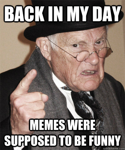 BAck in my day memes were supposed to be funny - BAck in my day memes were supposed to be funny  Critical Old Man
