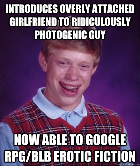 introduces overly attached girlfriend to ridiculously photogenic guy now able to google RPG/BLB erotic fiction  Bad Luck Brian