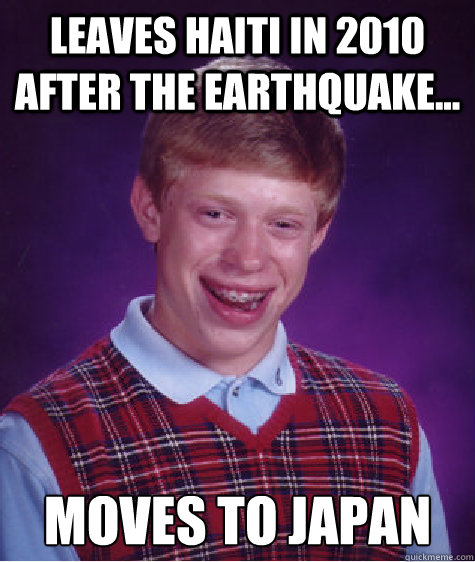 Leaves Haiti in 2010 after the earthquake... moves to Japan  Bad Luck Brian