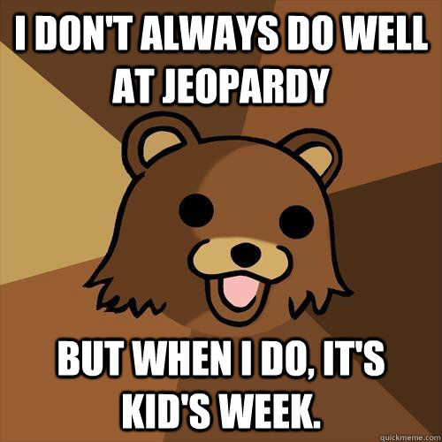 I don't always do well at Jeopardy But when I do, it's kid's week. - I don't always do well at Jeopardy But when I do, it's kid's week.  Pedobear