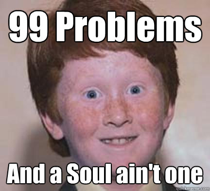 99 Problems  And a Soul ain't one  Over Confident Ginger