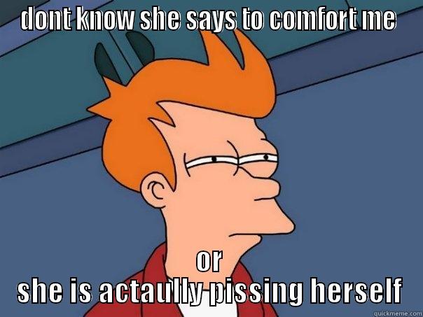 DONT KNOW SHE SAYS TO COMFORT ME OR SHE IS ACTAULLY PISSING HERSELF Futurama Fry