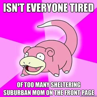 Isn't everyone tired of too many Sheltering Suburban Mom on the front page  Slowpoke