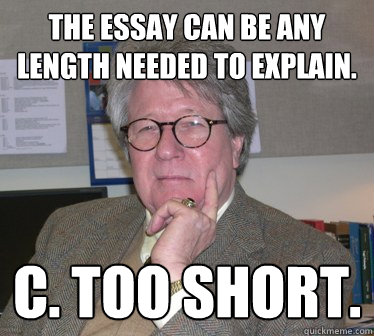 The essay can be any length needed to explain. C. Too short. - The essay can be any length needed to explain. C. Too short.  Humanities Professor