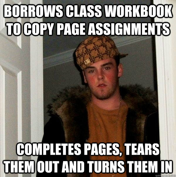 Borrows class workbook to copy page assignments completes pages, tears them out and turns them in - Borrows class workbook to copy page assignments completes pages, tears them out and turns them in  Scumbag Steve