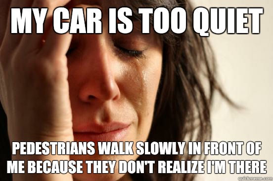 My car is too quiet Pedestrians walk slowly in front of me because they don't realize I'm there  First World Problems