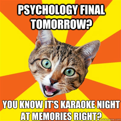 Psychology Final tomorrow? You know it's karaoke night at Memories right?  Bad Advice Cat