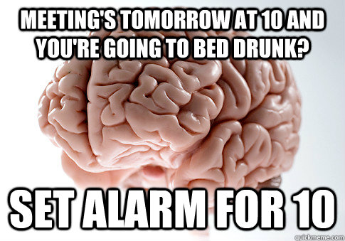 Meeting's tomorrow at 10 and you're going to bed drunk? Set alarm for 10 - Meeting's tomorrow at 10 and you're going to bed drunk? Set alarm for 10  Scumbag Brain