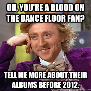 Oh, you're a Blood On the Dance floor fan? Tell me more about their albums before 2012.  Condescending Wonka