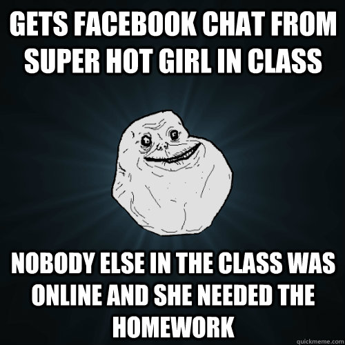 Gets facebook chat from super hot girl in class Nobody else in the class was online and she needed the homework  Forever Alone