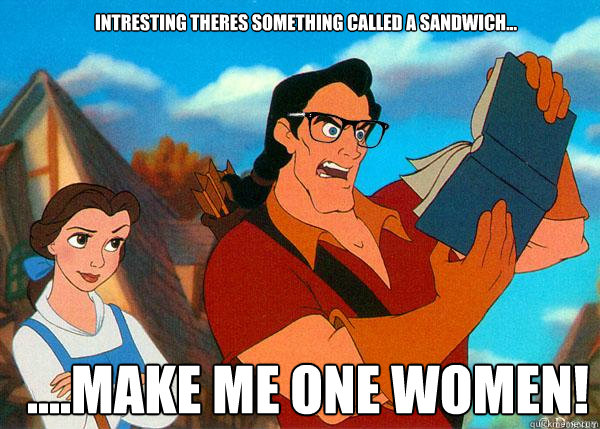 intresting theres something called a sandwich... ....MAKE ME ONE WOMEN!  Hipster Gaston