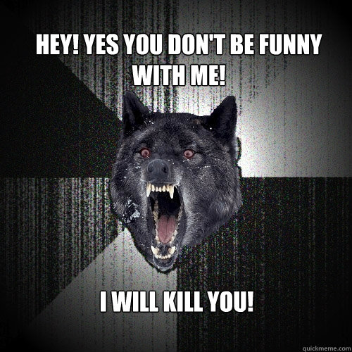 Hey! Yes you don't be funny with me! I will kill you!  Insanity Wolf