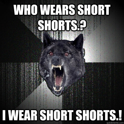 who wears short shorts.? i wear short shorts.!  Insanity Wolf