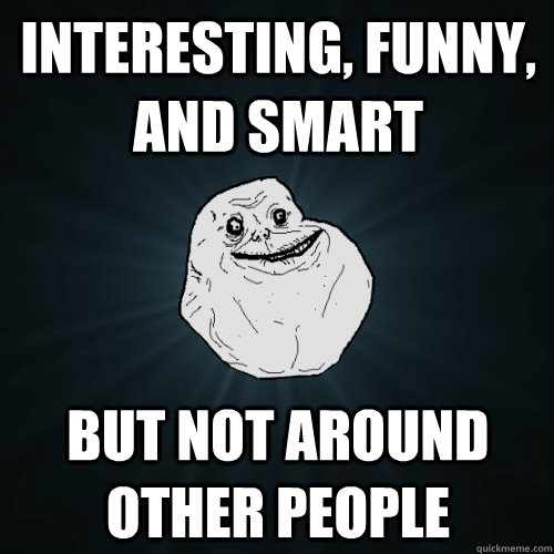 Interesting, funny, and smart but not around other people - Interesting, funny, and smart but not around other people  Forever Alone