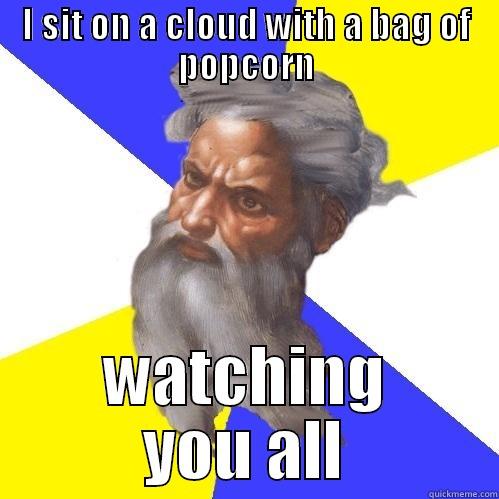 I SIT ON A CLOUD WITH A BAG OF POPCORN WATCHING YOU ALL Advice God