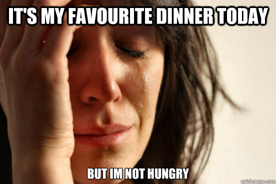 It's my favourite dinner today But im not hungry  First World Problems