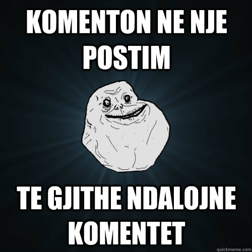 komenton ne nje postim  te gjithe ndalojne komentet  Forever Alone