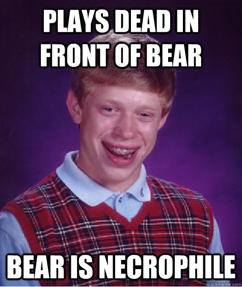 plays dead in front of bear bear is necrophile  Bad Luck Brian