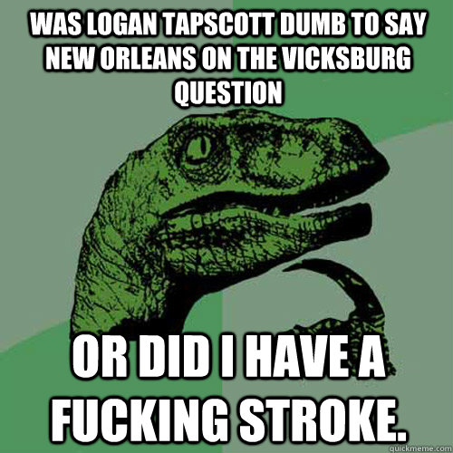 Was logan tapscott dumb to say New Orleans on the Vicksburg question or did i have a fucking stroke.  Philosoraptor