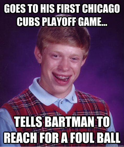 Goes to his first Chicago Cubs Playoff Game... tells bartman to reach for a foul ball   Bad Luck Brian