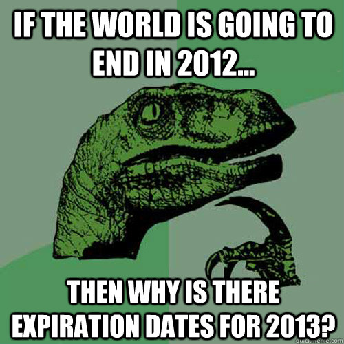 If the world is going to end in 2012... Then why is there expiration dates for 2013?  Philosoraptor