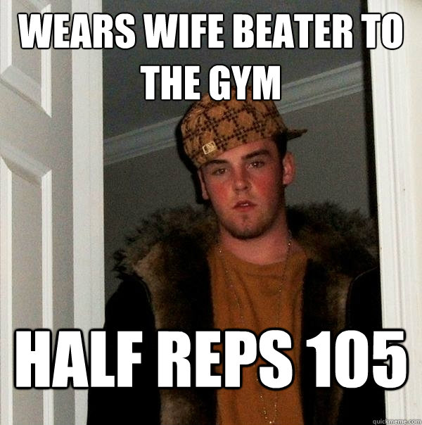 Wears wife beater to the gym Half reps 105  Scumbag Steve