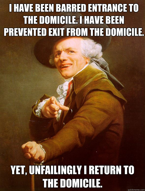 I have been barred entrance to the domicile. I have been prevented exit from the domicile.  Yet, unfailingly I return to the domicile.  Joseph Ducreux