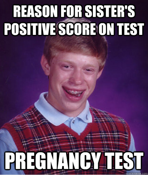 reason for sister's positive score on test pregnancy test - reason for sister's positive score on test pregnancy test  Bad Luck Brian