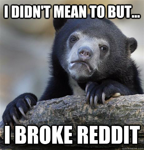 I didn't mean to but... I broke reddit  Confession Bear