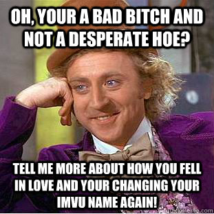 Oh, your a bad bitch and not a desperate hoe? Tell me more about how you fell in love and your changing your IMVU name AGAIN!  Condescending Wonka