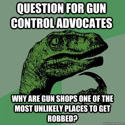 question for gun control advocates why are gun shops one of the most unlikely places to get robbed?  - question for gun control advocates why are gun shops one of the most unlikely places to get robbed?   Misc