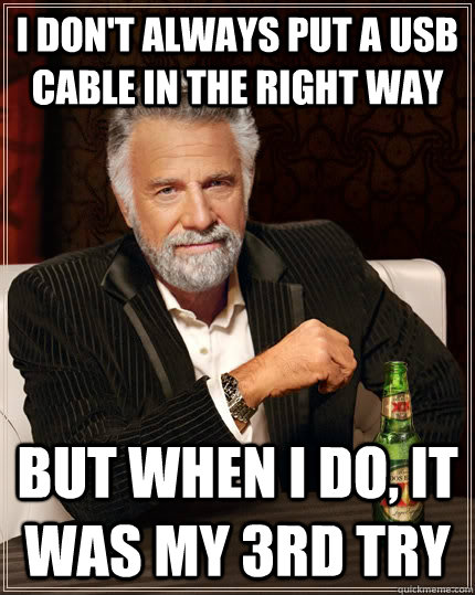 I don't always put a USB cable in the right way but when I do, it was my 3rd try  The Most Interesting Man In The World