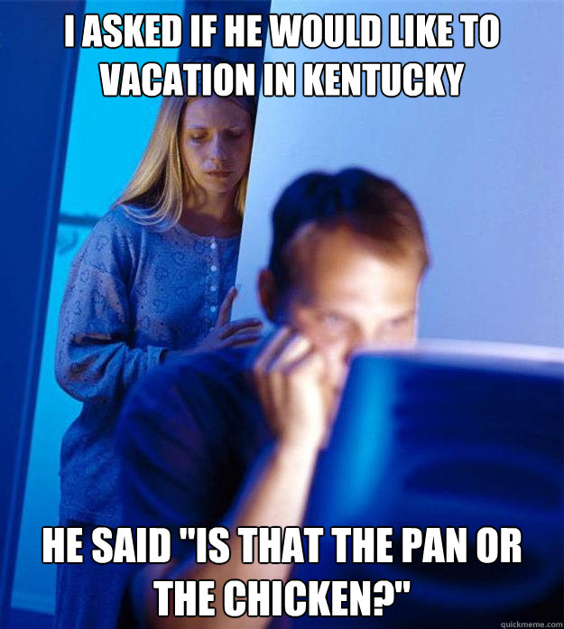 I asked if he would like to vacation in Kentucky He said 