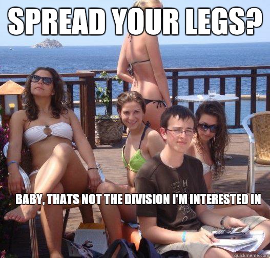 Spread your legs? Baby, thats not the division I'm interested in  Priority Peter